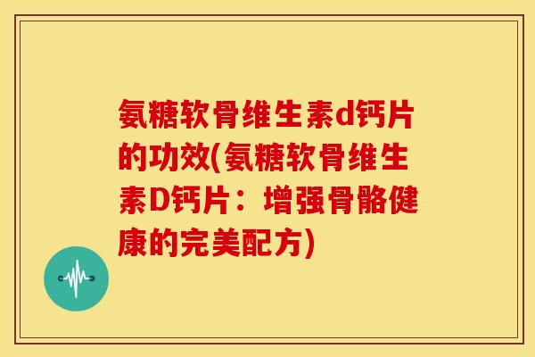 氨糖软骨维生素d钙片的功效(氨糖软骨维生素D钙片：增强骨骼健康的完美配方)