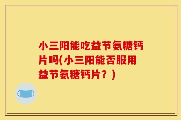 小三阳能吃益节氨糖钙片吗(小三阳能否服用益节氨糖钙片？)