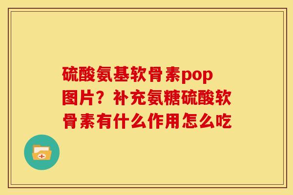 硫酸氨基软骨素pop图片？补充氨糖硫酸软骨素有什么作用怎么吃