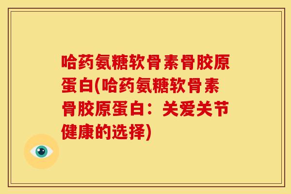 哈药氨糖软骨素骨胶原蛋白(哈药氨糖软骨素骨胶原蛋白：关爱关节健康的选择)