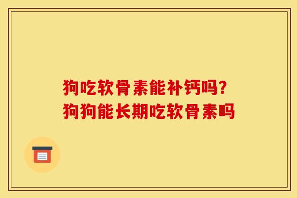 狗吃软骨素能补钙吗？狗狗能长期吃软骨素吗