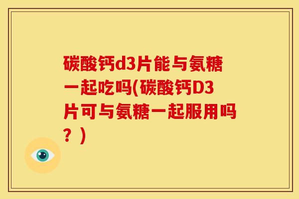 碳酸钙d3片能与氨糖一起吃吗(碳酸钙D3片可与氨糖一起服用吗？)