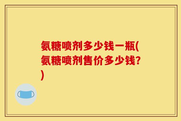 氨糖喷剂多少钱一瓶(氨糖喷剂售价多少钱？)