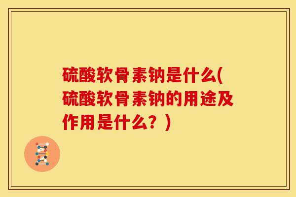 硫酸软骨素钠是什么(硫酸软骨素钠的用途及作用是什么？)