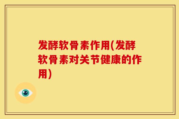 发酵软骨素作用(发酵软骨素对关节健康的作用)