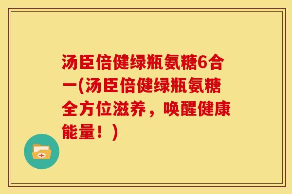 汤臣倍健绿瓶氨糖6合一(汤臣倍健绿瓶氨糖全方位滋养，唤醒健康能量！)