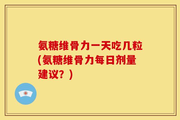 氨糖维骨力一天吃几粒(氨糖维骨力每日剂量建议？)
