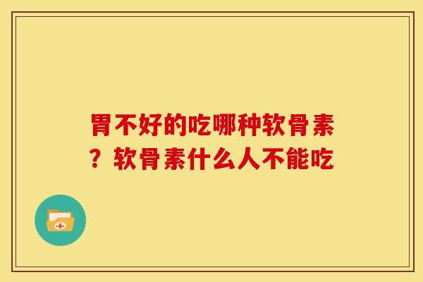 胃不好的吃哪种软骨素？软骨素什么人不能吃