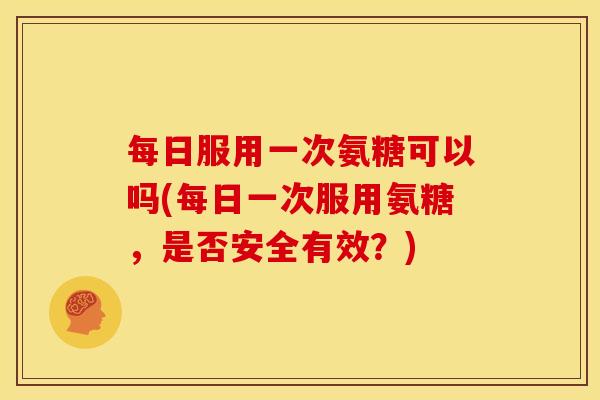 每日服用一次氨糖可以吗(每日一次服用氨糖，是否安全有效？)