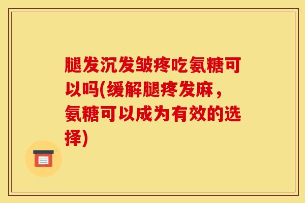 腿发沉发皱疼吃氨糖可以吗(缓解腿疼发麻，氨糖可以成为有效的选择)