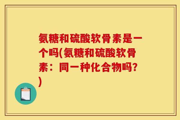 氨糖和硫酸软骨素是一个吗(氨糖和硫酸软骨素：同一种化合物吗？)