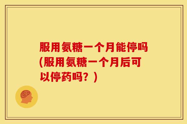 服用氨糖一个月能停吗(服用氨糖一个月后可以停药吗？)