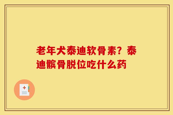 老年犬泰迪软骨素？泰迪髌骨脱位吃什么药