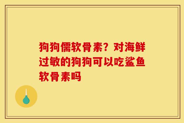 狗狗儒软骨素？对海鲜过敏的狗狗可以吃鲨鱼软骨素吗