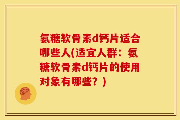 氨糖软骨素d钙片适合哪些人(适宜人群：氨糖软骨素d钙片的使用对象有哪些？)