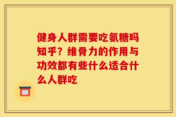 健身人群需要吃氨糖吗知乎？维骨力的作用与功效都有些什么适合什么人群吃