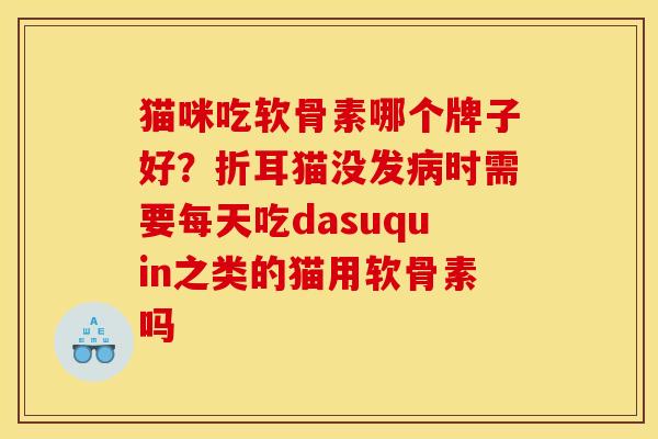 猫咪吃软骨素哪个牌子好？折耳猫没发病时需要每天吃dasuquin之类的猫用软骨素吗
