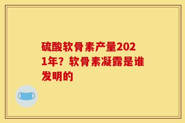 硫酸软骨素产量2021年？软骨素凝露是谁发明的