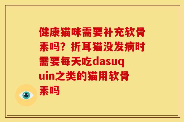 健康猫咪需要补充软骨素吗？折耳猫没发病时需要每天吃dasuquin之类的猫用软骨素吗