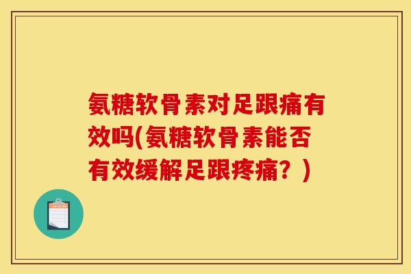 氨糖软骨素对足跟痛有效吗(氨糖软骨素能否有效缓解足跟疼痛？)