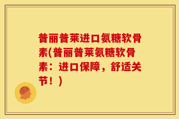 普丽普莱进口氨糖软骨素(普丽普莱氨糖软骨素：进口保障，舒适关节！)