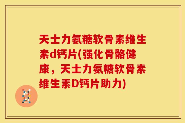 天士力氨糖软骨素维生素d钙片(强化骨骼健康，天士力氨糖软骨素维生素D钙片助力)