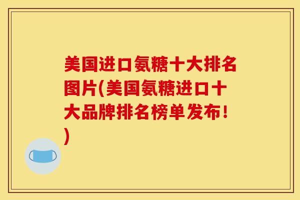 美国进口氨糖十大排名图片(美国氨糖进口十大品牌排名榜单发布！)