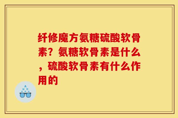 纤修魔方氨糖硫酸软骨素？氨糖软骨素是什么，硫酸软骨素有什么作用的
