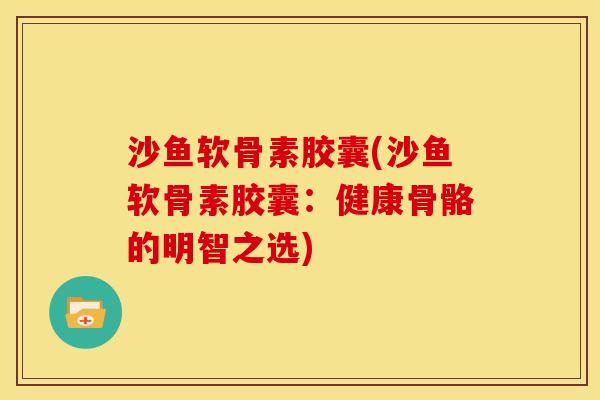 沙鱼软骨素胶囊(沙鱼软骨素胶囊：健康骨骼的明智之选)