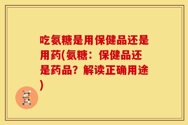 吃氨糖是用保健品还是用药(氨糖:保健品还是药品?解读正确用途) 吃氨糖是用保健品还是用药(氨糖:保健品还是药品?解读正确用途)