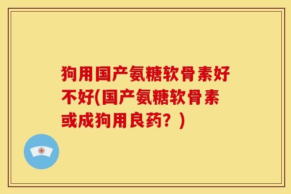 狗用国产氨糖软骨素好不好(国产氨糖软骨素或成狗用良药？)