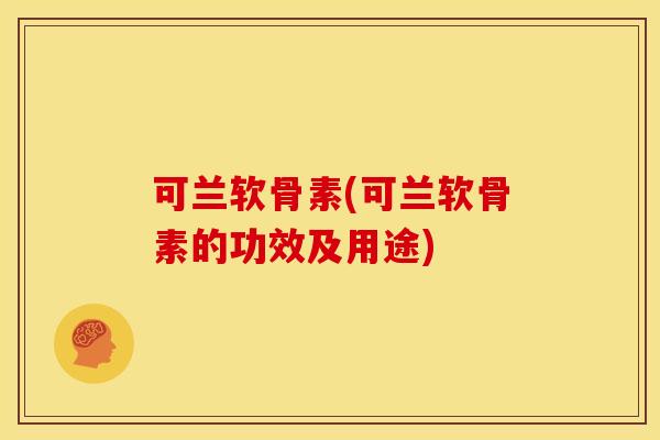 可兰软骨素(可兰软骨素的功效及用途)