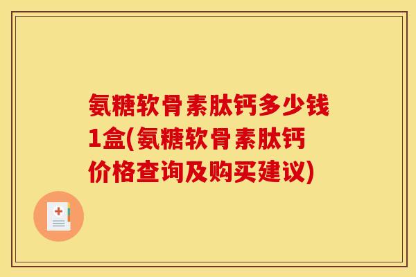 氨糖软骨素肽钙多少钱1盒(氨糖软骨素肽钙价格查询及购买建议)