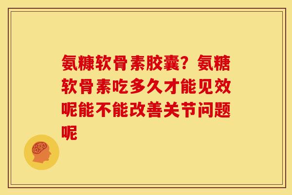 氨糠软骨素胶囊？氨糖软骨素吃多久才能见效呢能不能改善关节问题呢