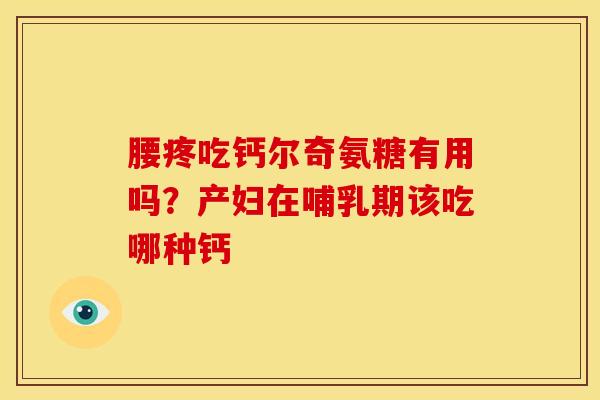 腰疼吃钙尔奇氨糖有用吗？产妇在哺乳期该吃哪种钙