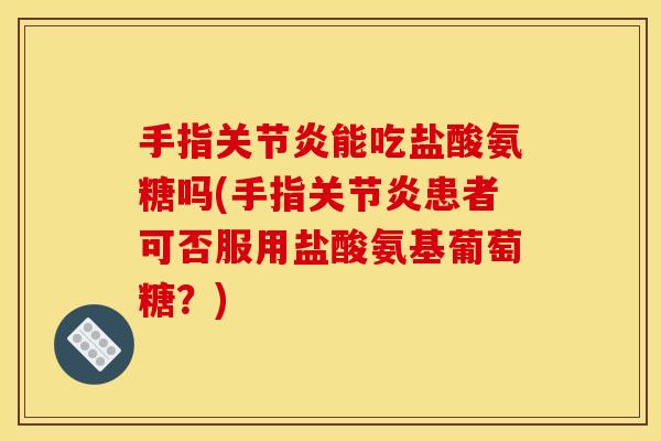 手指关节炎能吃盐酸氨糖吗(手指关节炎患者可否服用盐酸氨基葡萄糖？)