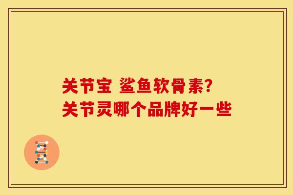 关节宝 鲨鱼软骨素？关节灵哪个品牌好一些