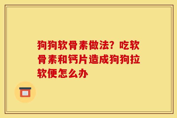 狗狗软骨素做法？吃软骨素和钙片造成狗狗拉软便怎么办