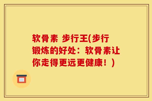 软骨素 步行王(步行锻炼的好处：软骨素让你走得更远更健康！)