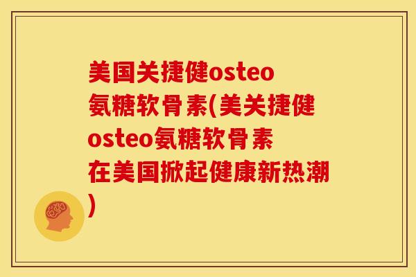 美国关捷健osteo氨糖软骨素(美关捷健osteo氨糖软骨素在美国掀起健康新热潮)