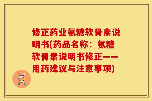 修正药业氨糖软骨素说明书(药品名称：氨糖软骨素说明书修正——用药建议与注意事项)