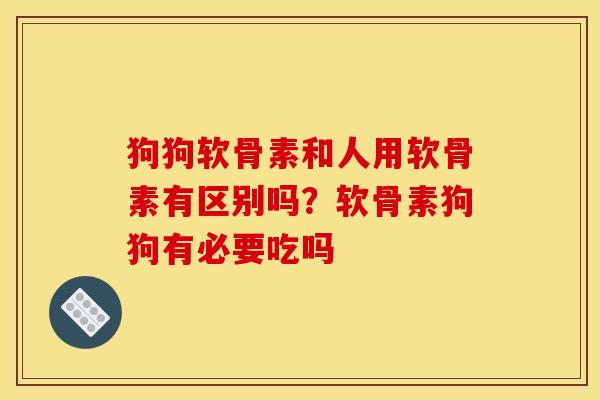 狗狗软骨素和人用软骨素有区别吗？软骨素狗狗有必要吃吗