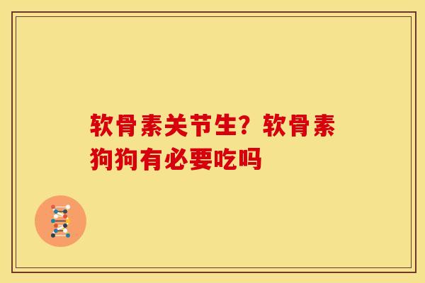 软骨素关节生？软骨素狗狗有必要吃吗