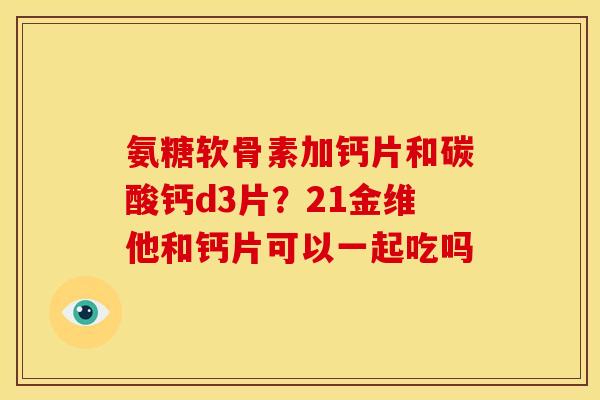 氨糖软骨素加钙片和碳酸钙d3片？21金维他和钙片可以一起吃吗
