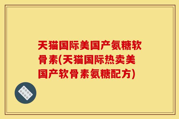天猫国际美国产氨糖软骨素(天猫国际热卖美国产软骨素氨糖配方) 天猫国际美国产氨糖软骨素(天猫国际热卖美国产软骨素氨糖配方)
