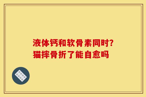 液体钙和软骨素同时？猫摔骨折了能自愈吗
