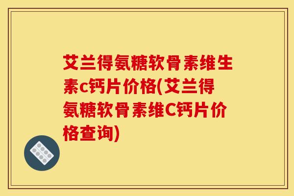 艾兰得氨糖软骨素维生素c钙片价格(艾兰得氨糖软骨素维C钙片价格查询)