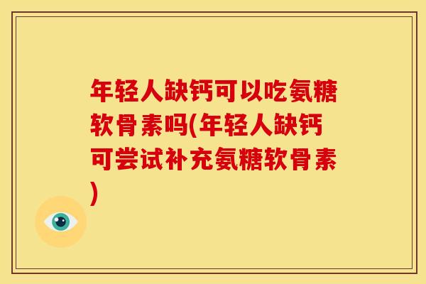 年轻人缺钙可以吃氨糖软骨素吗(年轻人缺钙可尝试补充氨糖软骨素)