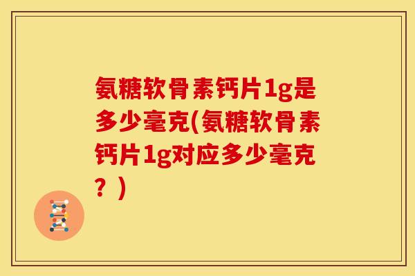 氨糖软骨素钙片1g是多少毫克(氨糖软骨素钙片1g对应多少毫克？)