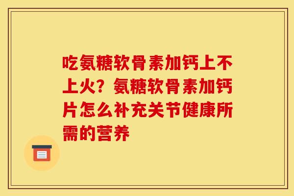 吃氨糖软骨素加钙上不上火？氨糖软骨素加钙片怎么补充关节健康所需的营养